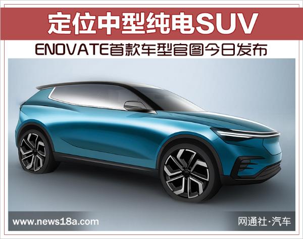 ENOVATE首款车型官图今日发布 定位中型纯电SUV