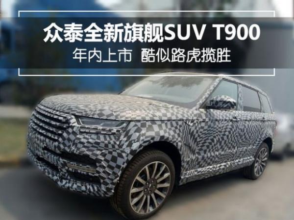 首款自主大型SUV 众泰T900谍照曝光酷似揽胜 或今年底上市