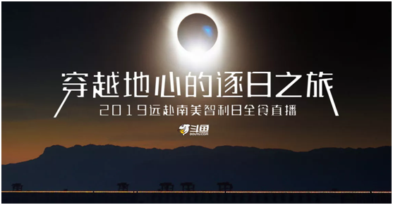 斗鱼开启“直播地球”计划:首站奔赴智利带水友“围观”日全食