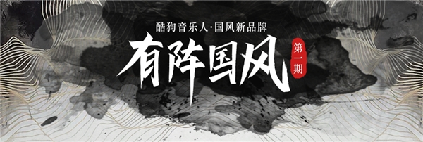酷狗|酷狗音乐人推全新国风音乐品牌“有阵国风”,首期携手腾讯游戏掀国风新潮