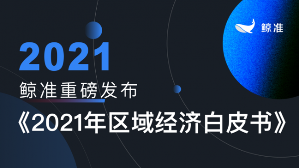 鲸准重磅发布《2021区域经济白皮书》，以大数据+科技驱动为经济政策拟定、产业研究深度赋能