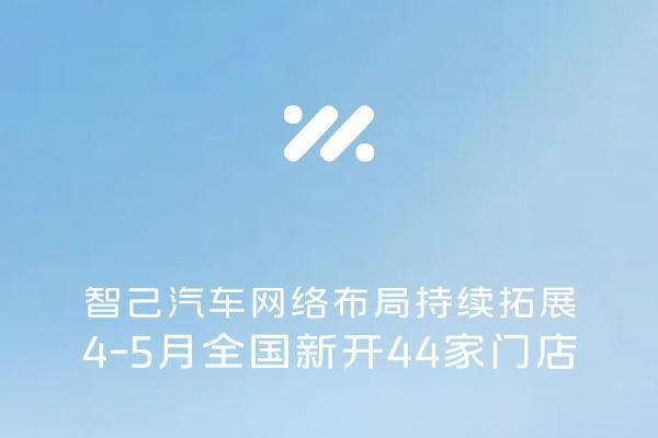 智己汽车渠道建设提速，4-5月全国新开44家门店
