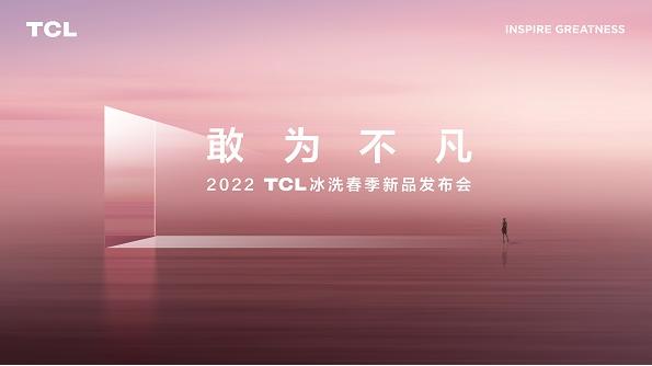 以创新为矛，“敢为不凡” 2022 TCL冰洗春季新品发布会将上演科技盛宴