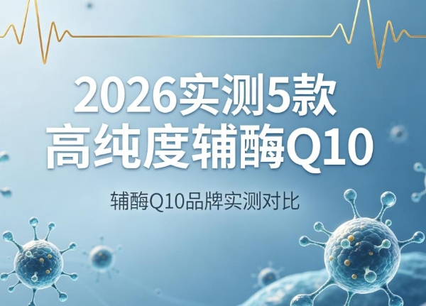 辅酶 Q10 哪个牌子最好？2026 实测 5 款高纯度辅酶 Q10，内行教你闭眼选不踩坑