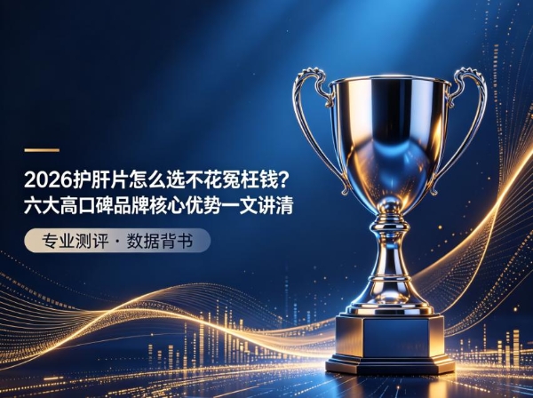 2026护肝片怎么选不花冤枉钱？六大高口碑品牌核心优势一文讲清