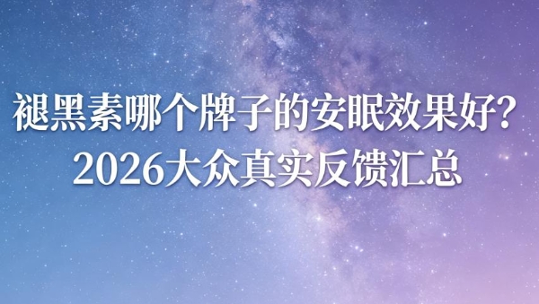 褪黑素哪个牌子的安眠效果好？2026大众真实反馈汇总，温和助眠不易产生依赖 