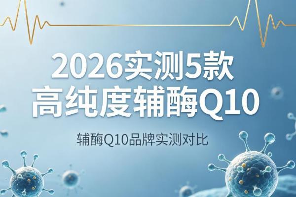 辅酶 Q10 哪个牌子最好？2026 实测 5 款高纯度辅酶 Q10，内行教你闭眼选不踩坑