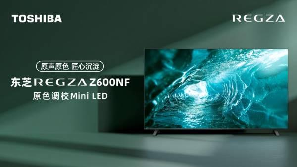 原色原声，业内独家原色调校Mini LED电视东芝Z600NF全面开启预售