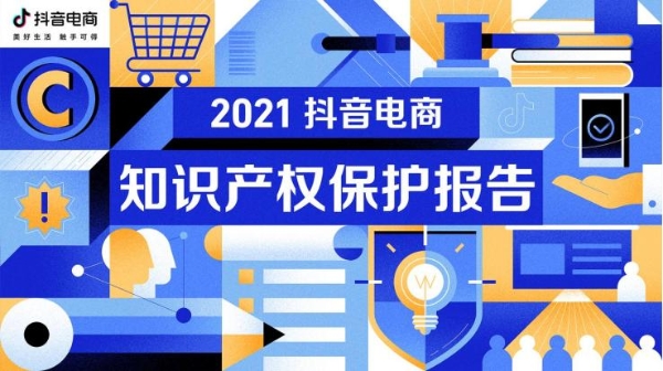 抖音电商发布2021知产保护报告，13项打假黑科技构建“假货防治全景视图系统”