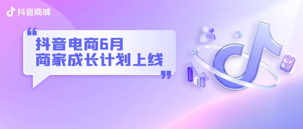 抖音电商6月商家成长计划上线：多重权益玩法为新商和潜力商家成长护航