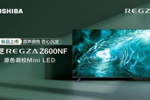 行业唯一原色调校Mini LED,东芝电视新品Z600NF正式开售