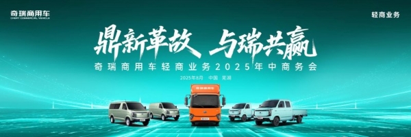 鼎新革故·与瑞共赢｜奇瑞商用车轻商业务2025年中商务会，共启未来新程！ 