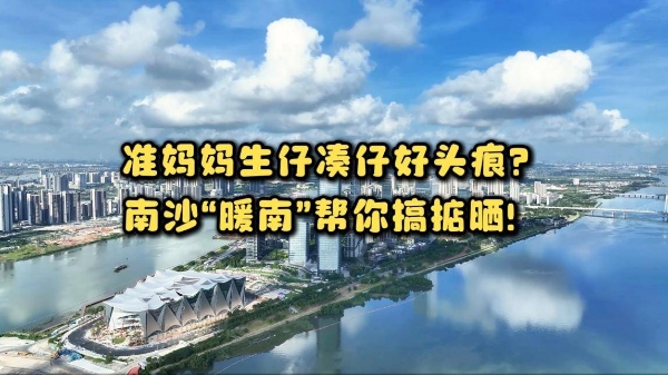 南沙区发布“暖南托育”系列宣传片 首集《暖南启航：我在南沙，遇见暖南》11月6日全平台上线 