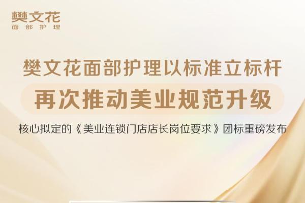 樊文花面部护理以标准立标杆，核心拟定的《美业连锁门店店长岗位要求》团体标准重磅发布 