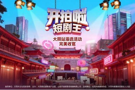 《开拍啦，短剧王！》大同站三场海选圆满落幕，多元人才储备凸显节目价值与区域文化活力 