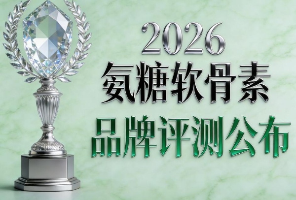 氨糖什么牌子的好 2026年十大氨糖品牌实测榜:关节养护怎么选? 