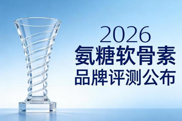 氨糖排行榜前十名2026年精选8大品牌实测|骨关节养护人群必看的科学选择指南 
