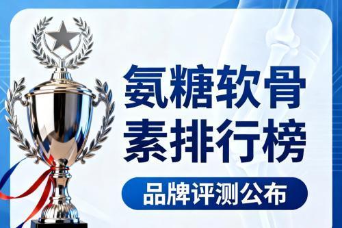 氨糖品牌效果对比 2026年氨糖软骨素白皮书TOP10 精选10大品牌实测 关节养护人群必看指南 