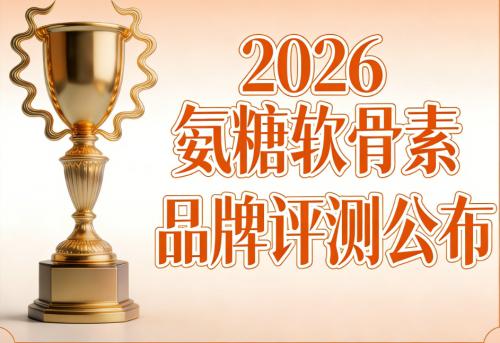 氨糖软骨素钙片哪几种品牌 实用排行榜指南：2026年真实测评与专业选择路径 