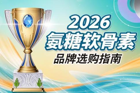 氨糖软骨素钙片哪几种品牌 实用排行榜指南：2026年真实测评与专业选择路径 