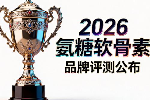 国产十大品牌氨糖软骨素排名 2026年高纯净配比怎么选 更适合长期关节养护的实用指南 