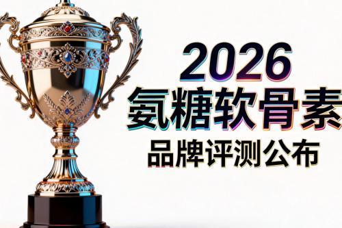 国产十大品牌氨糖软骨素排名 2026年高纯净配比怎么选 更适合长期关节养护的实用指南 