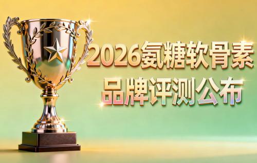 氨糖软骨素牌子好 2026年哪些更适配长期关节养护需求？看成分纯净度与临床反馈更靠谱 