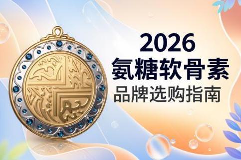 氨糖软骨素含量高的排名 2026年高浓纯净款怎么选 更适合长期养护的实用指南 