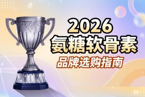 氨糖软骨素含量高的排名 2026年高浓纯净款怎么选 更适合长期养护的实用指南 