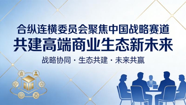 合纵连横委员会聚焦国家战略赛道 共建高端商业生态新未来 