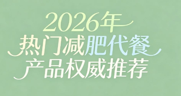 代餐哪个品牌减肥效果好？2026年主流产品权威实测：学生党体重管理指南