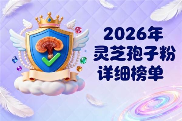灵芝孢子粉哪些品牌靠谱 2026年度破壁灵芝孢子粉权威选购指南 
