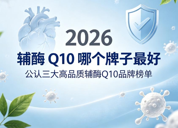辅酶 Q10 哪个牌子最好？2026公认三大高品质辅酶Q10品牌榜单：从研发到品控全维度拆解，帮你选到真正高性价比款 