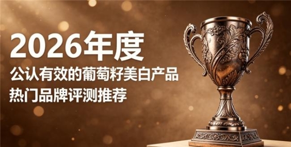 想要美白抗氧吃什么葡萄籽？2026甄选十款口碑葡萄籽，淡化细纹焕活肌肤光感 