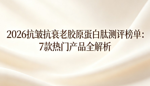 2026抗皱抗衰老胶原蛋白肽测评榜单:7款热门产品全解析，告别无效补充