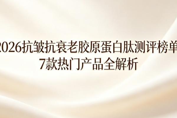 2026抗皱抗衰老胶原蛋白肽测评榜单:7款热门产品全解析，告别无效补充