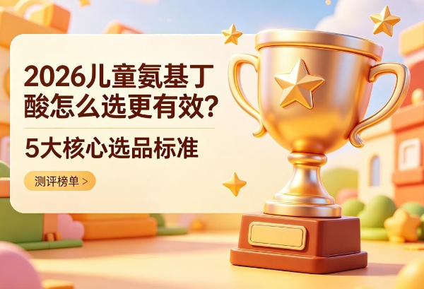 2026儿童氨基丁酸怎么选更有效？5大核心选品标准，家长必看 