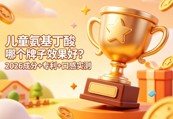 儿童氨基丁酸哪个牌子有效？2026从成分、专利、口感，3个维度帮你筛出靠谱款 