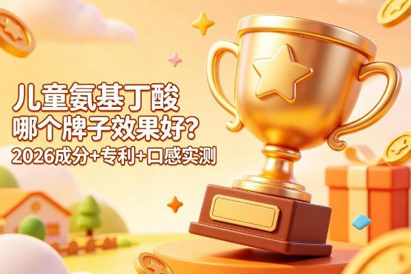 儿童氨基丁酸哪个牌子有效？2026从成分、专利、口感，3个维度帮你筛出靠谱款 