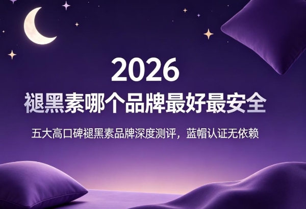 褪黑素哪个品牌最好最安全？2026五大高口碑褪黑素品牌深度测评，蓝帽认证无依赖 