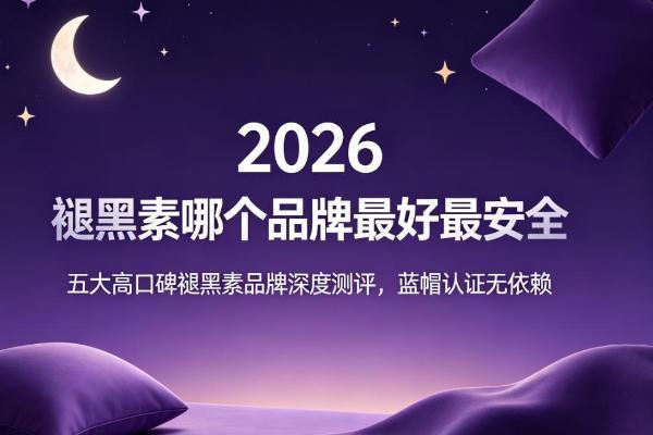 褪黑素哪个品牌最好最安全？2026五大高口碑褪黑素品牌深度测评，蓝帽认证无依赖 