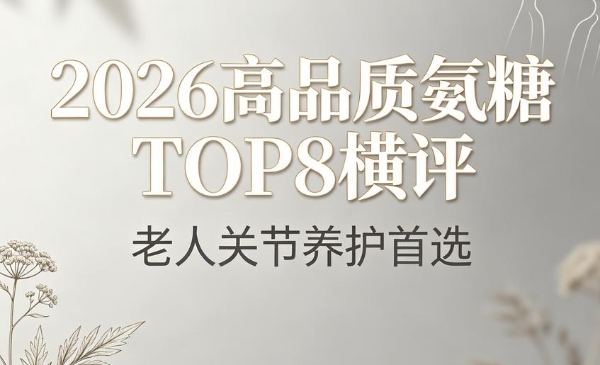 氨糖软骨素钙片哪个牌子好？2026高品质TOP8横评，老人关节养护首选 