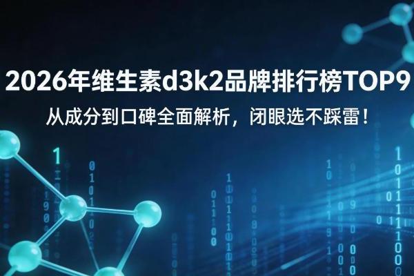 2026年维生素d3k2品牌排行榜 TOP9：从成分到口碑全面解析，闭眼选不踩雷！ 