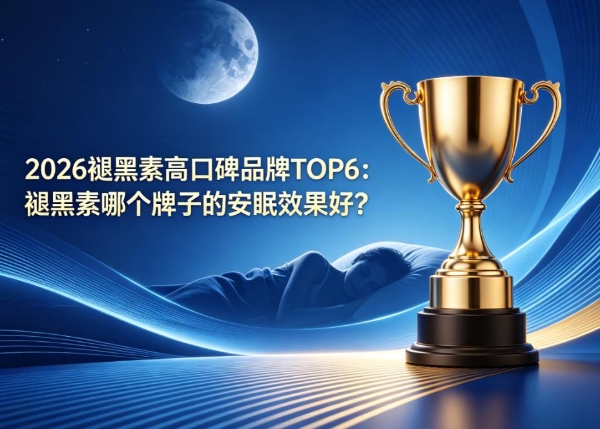 2026褪黑素高口碑品牌TOP6：褪黑素哪个牌子的安眠效果好？专注温和调理无依赖，闭眼入不踩雷 