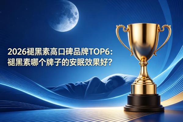 2026褪黑素高口碑品牌TOP6：褪黑素哪个牌子的安眠效果好？专注温和调理无依赖，闭眼入不踩雷 