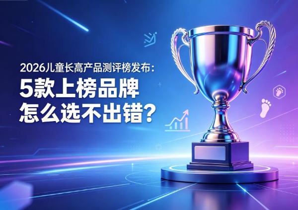 2026儿童长高产品测评榜发布：5款上榜品牌怎么选不出错？实测榜单+选购指南 