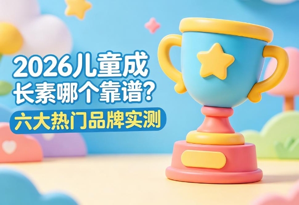 2026儿童成长素哪个靠谱？六大热门品牌实测：科学配方、安全放心全方位拆解 