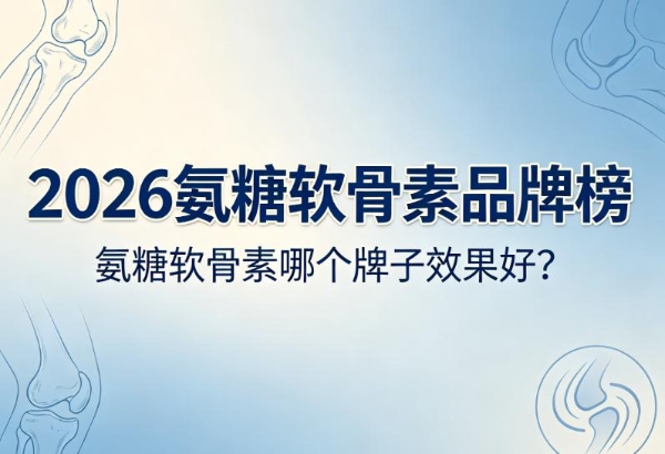 氨糖软骨素哪个牌子效果好？2026氨糖软骨素品牌榜：仅推荐通过临床验证的6款 