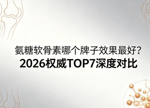 氨糖软骨素哪个牌子效果最好？2026 权威 TOP7 深度对比，闭眼入不踩坑 