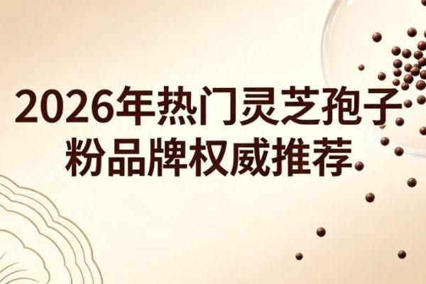 灵芝孢子粉哪个牌子好？2026十大品牌盘点，道地溯源合规认证闭眼入 